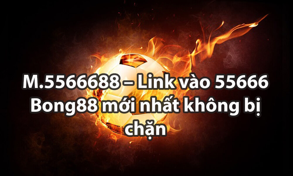 M.5566688 – Link vào 55666 Bong88 mới nhất không bị chặn